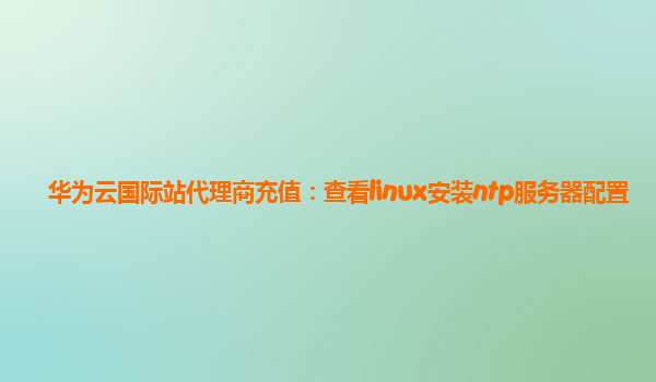 华为云国际站代理商充值：查看linux安装ntp服务器配置