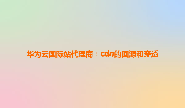 华为云国际站代理商：cdn的回源和穿透