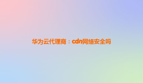 华为云代理商：cdn网络安全吗