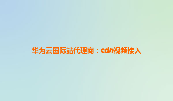 华为云国际站代理商：cdn视频接入