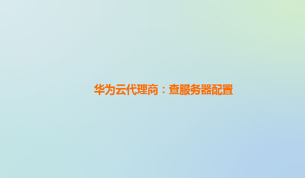 华为云代理商：查服务器配置