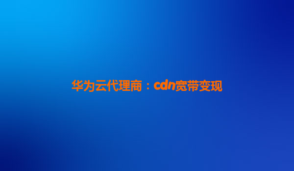 华为云代理商：cdn宽带变现