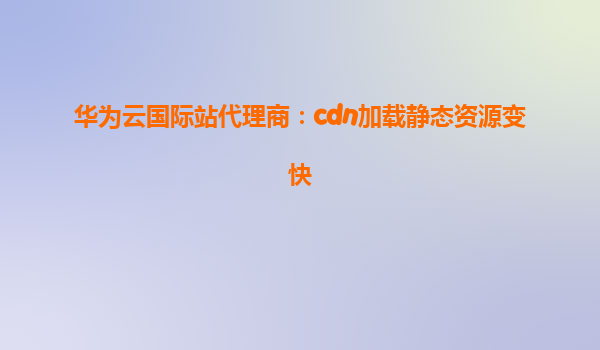 华为云国际站代理商：cdn加载静态资源变快