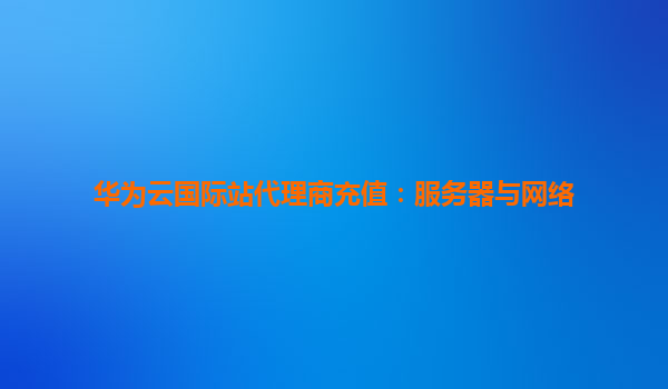 华为云国际站代理商充值：服务器与网络