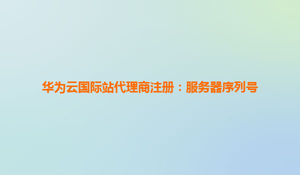 华为云国际站代理商注册：服务器序列号
