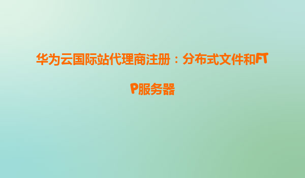华为云国际站代理商注册：分布式文件和FTP服务器