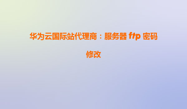 华为云国际站代理商：服务器 ftp 密码修改