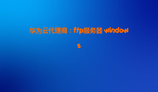 华为云代理商：ftp服务器 windows