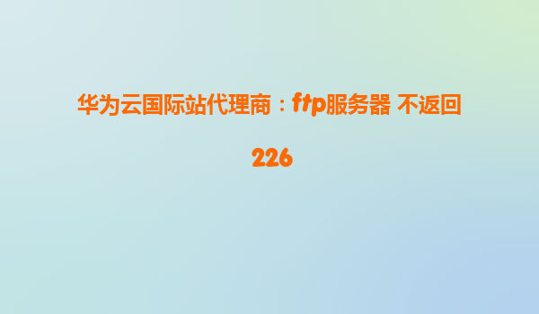 华为云国际站代理商：ftp服务器 不返回 226