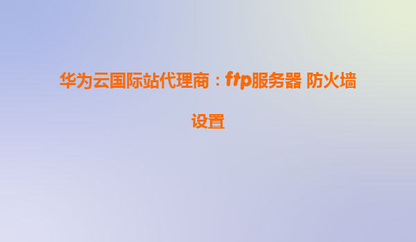 华为云国际站代理商：ftp服务器 防火墙设置