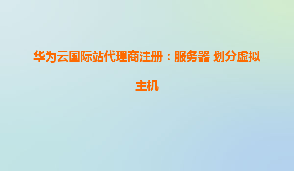 华为云国际站代理商注册：服务器 划分虚拟主机