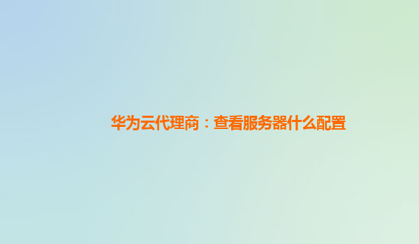 华为云代理商：查看服务器什么配置