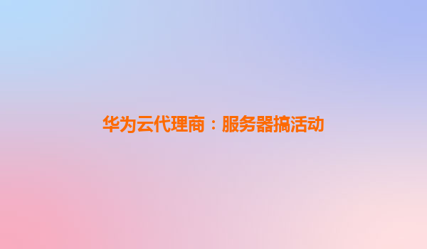华为云代理商：服务器搞活动