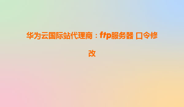 华为云国际站代理商：ftp服务器 口令修改