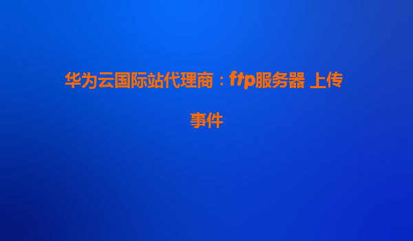 华为云国际站代理商：ftp服务器 上传 事件