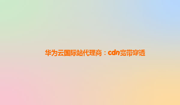 华为云国际站代理商：cdn宽带穿透