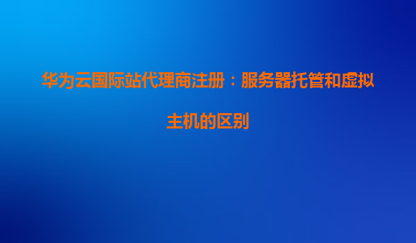 华为云国际站代理商注册：服务器托管和虚拟主机的区别