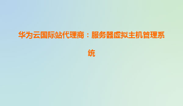 华为云国际站代理商：服务器虚拟主机管理系统