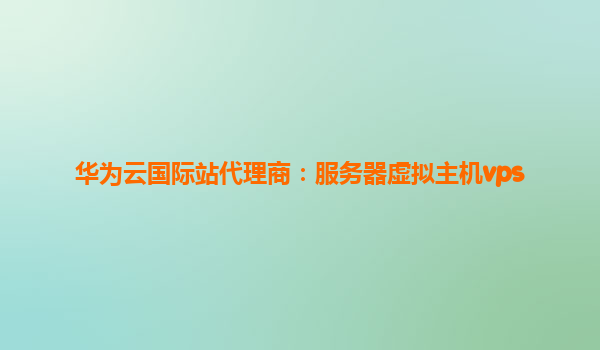 华为云国际站代理商：服务器虚拟主机vps