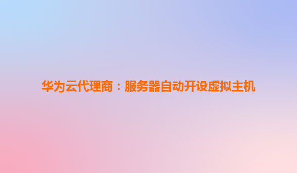 华为云代理商：服务器自动开设虚拟主机