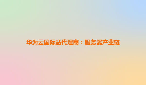 华为云国际站代理商：服务器产业链