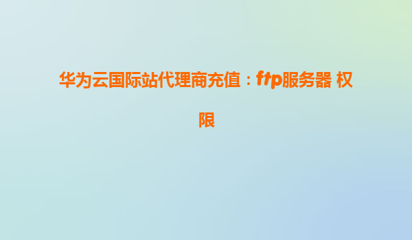 华为云国际站代理商充值：ftp服务器 权限