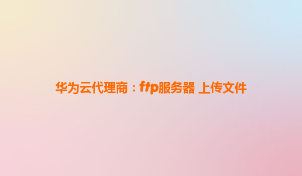 华为云代理商：ftp服务器 上传文件