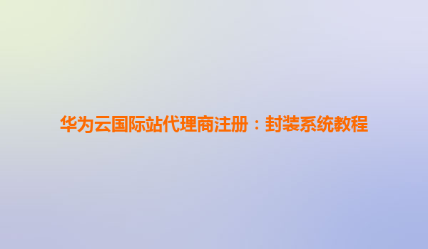 华为云国际站代理商注册：封装系统教程