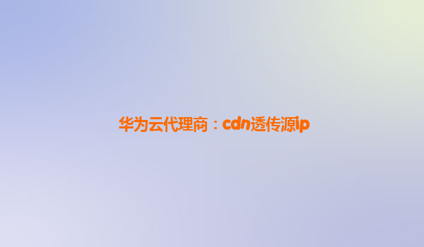 华为云代理商：cdn透传源ip