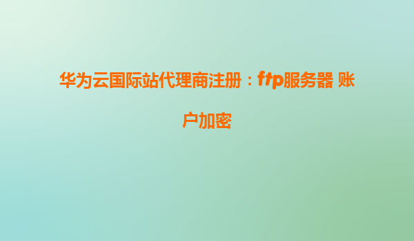 华为云国际站代理商注册：ftp服务器 账户加密