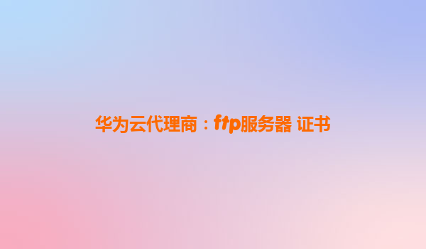 华为云代理商：ftp服务器 证书