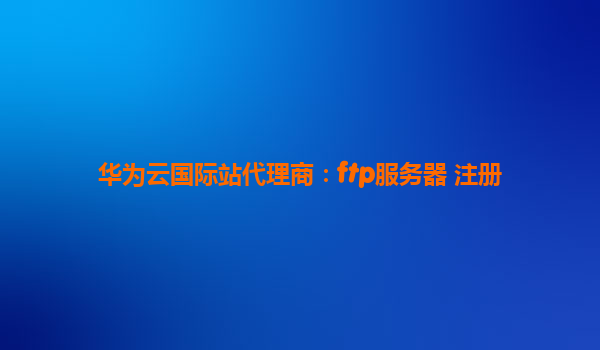 华为云国际站代理商：ftp服务器 注册