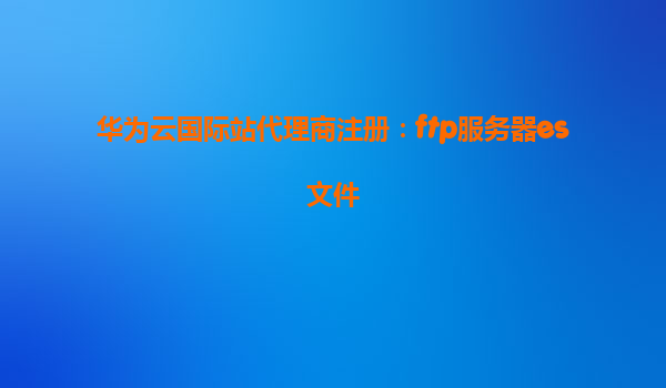 华为云国际站代理商注册：ftp服务器es文件