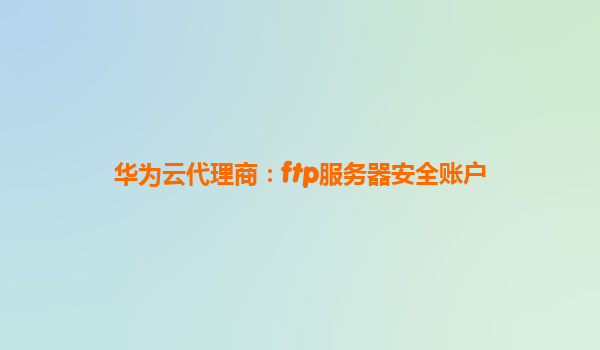 华为云代理商：ftp服务器安全账户
