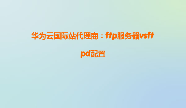华为云国际站代理商：ftp服务器vsftpd配置