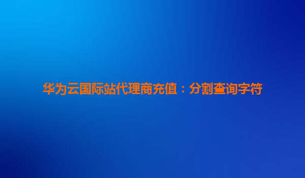 华为云国际站代理商充值：分割查询字符