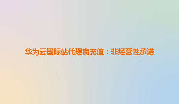 华为云国际站代理商充值：非经营性承诺