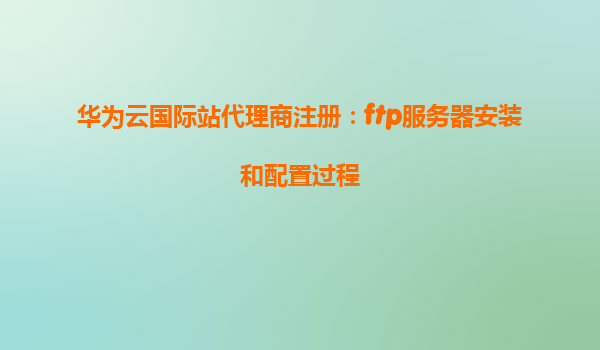 华为云国际站代理商注册：ftp服务器安装和配置过程