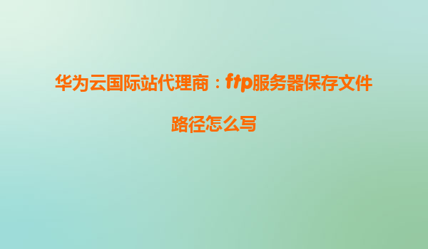 华为云国际站代理商：ftp服务器保存文件路径怎么写