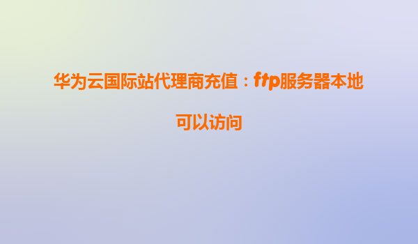华为云国际站代理商充值：ftp服务器本地可以访问