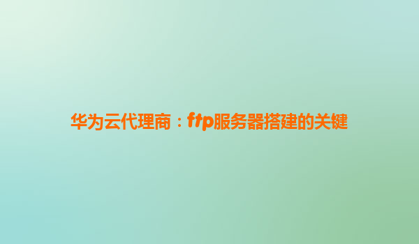 华为云代理商：ftp服务器搭建的关键