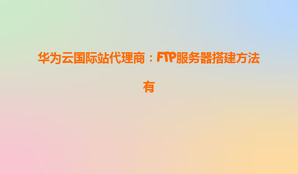 华为云国际站代理商：FTP服务器搭建方法有