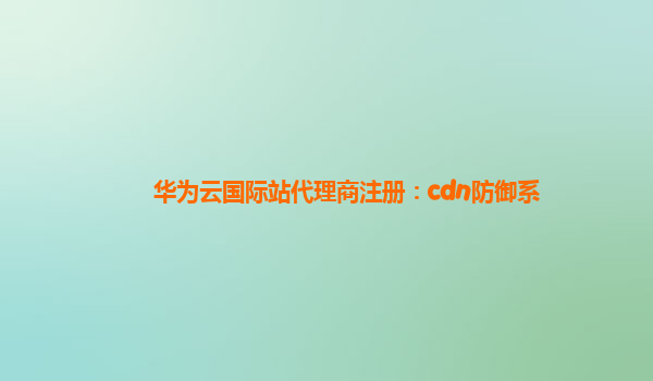 华为云国际站代理商注册：cdn防御系