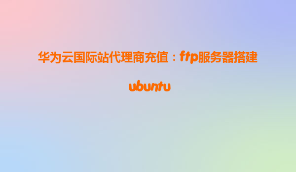 华为云国际站代理商充值：ftp服务器搭建 ubuntu