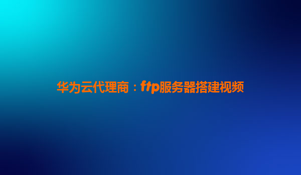 华为云代理商：ftp服务器搭建视频