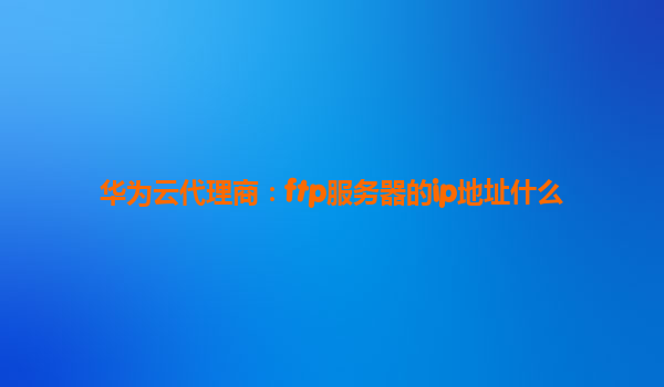 华为云代理商：ftp服务器的ip地址什么