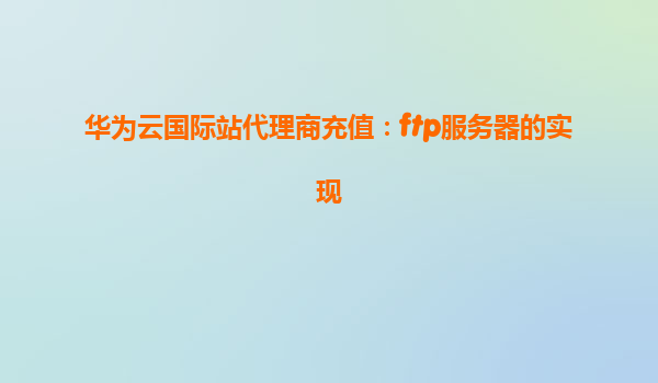 华为云国际站代理商充值：ftp服务器的实现
