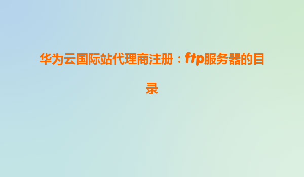 华为云国际站代理商注册：ftp服务器的目录