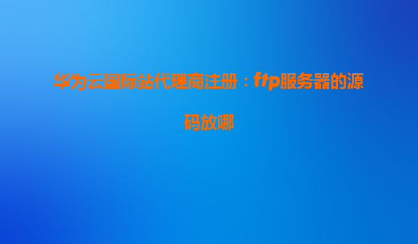华为云国际站代理商注册：ftp服务器的源码放哪