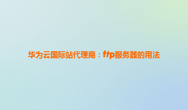 华为云国际站代理商：ftp服务器的用法